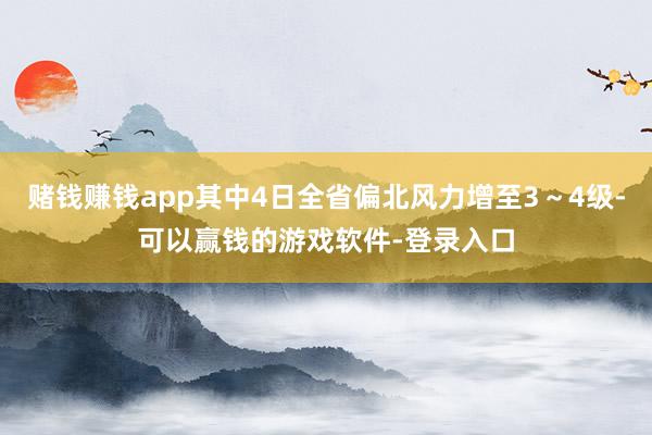 赌钱赚钱app其中4日全省偏北风力增至3~4级-可以赢钱的游戏软件-登录入口