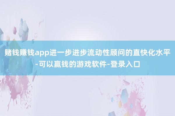 赌钱赚钱app进一步进步流动性顾问的直快化水平-可以赢钱的游戏软件-登录入口