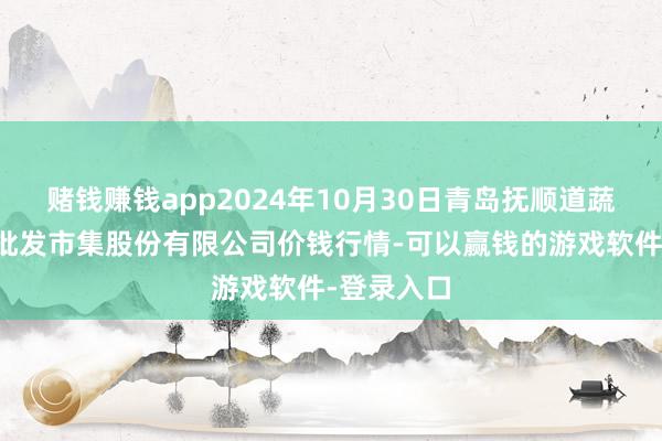 赌钱赚钱app2024年10月30日青岛抚顺道蔬菜副食物批发市集股份有限公司价钱行情-可以赢钱的游戏软件-登录入口