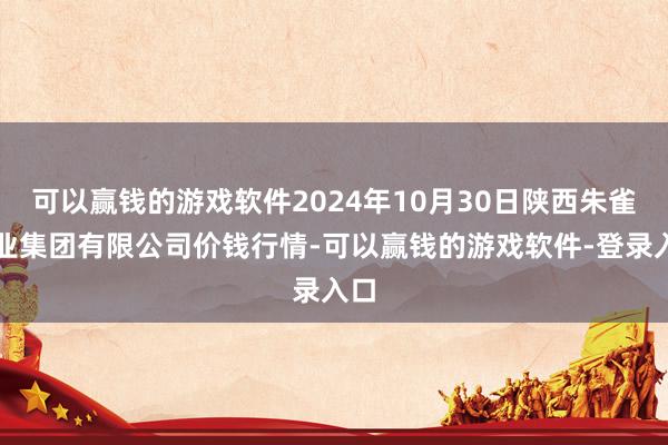 可以赢钱的游戏软件2024年10月30日陕西朱雀实业集团有限公司价钱行情-可以赢钱的游戏软件-登录入口