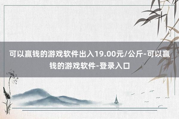 可以赢钱的游戏软件出入19.00元/公斤-可以赢钱的游戏软件-登录入口