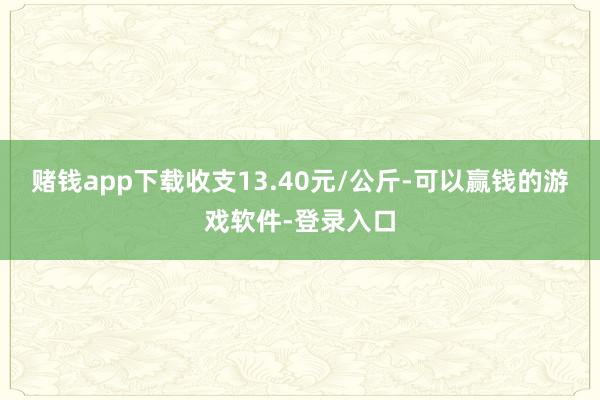 赌钱app下载收支13.40元/公斤-可以赢钱的游戏软件-登录入口