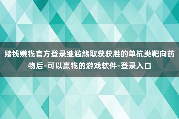 赌钱赚钱官方登录继滥觞取获获胜的单抗类靶向药物后-可以赢钱的游戏软件-登录入口