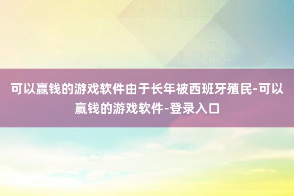可以赢钱的游戏软件由于长年被西班牙殖民-可以赢钱的游戏软件-登录入口