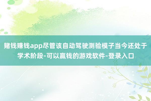 赌钱赚钱app尽管该自动驾驶测验模子当今还处于学术阶段-可以赢钱的游戏软件-登录入口