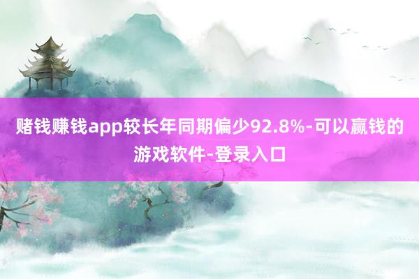 赌钱赚钱app较长年同期偏少92.8%-可以赢钱的游戏软件-登录入口
