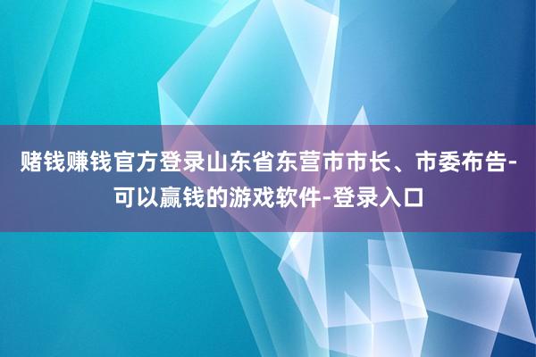 赌钱赚钱官方登录山东省东营市市长、市委布告-可以赢钱的游戏软件-登录入口