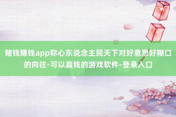 赌钱赚钱app称心东说念主民天下对好意思好糊口的向往-可以赢钱的游戏软件-登录入口