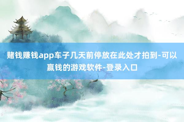 赌钱赚钱app车子几天前停放在此处才拍到-可以赢钱的游戏软件-登录入口