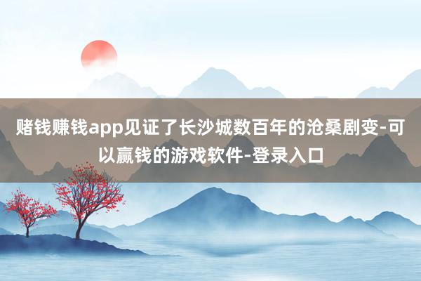 赌钱赚钱app见证了长沙城数百年的沧桑剧变-可以赢钱的游戏软件-登录入口
