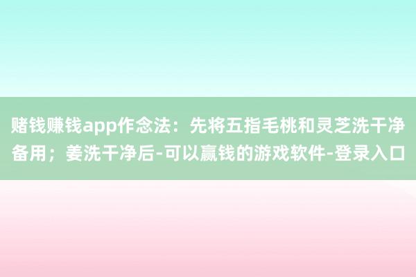 赌钱赚钱app作念法:先将五指毛桃和灵芝洗干净备用;姜洗干净后-可以赢钱的游戏软件-登录入口