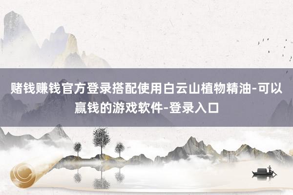 赌钱赚钱官方登录搭配使用白云山植物精油-可以赢钱的游戏软件-登录入口