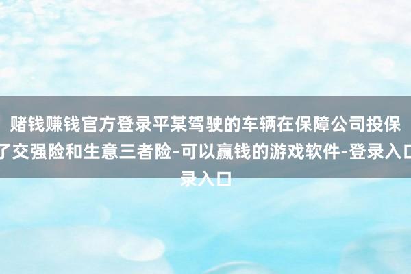 赌钱赚钱官方登录平某驾驶的车辆在保障公司投保了交强险和生意三者险-可以赢钱的游戏软件-登录入口