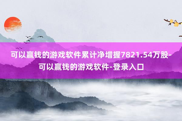 可以赢钱的游戏软件累计净增握7821.54万股-可以赢钱的游戏软件-登录入口