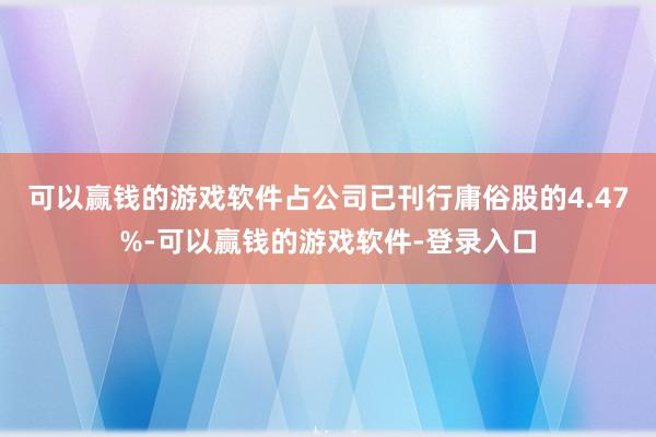可以赢钱的游戏软件占公司已刊行庸俗股的4.47%-可以赢钱的游戏软件-登录入口