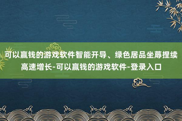 可以赢钱的游戏软件智能开导、绿色居品坐蓐捏续高速增长-可以赢钱的游戏软件-登录入口