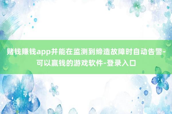 赌钱赚钱app并能在监测到缔造故障时自动告警-可以赢钱的游戏软件-登录入口