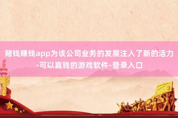 赌钱赚钱app为该公司业务的发展注入了新的活力-可以赢钱的游戏软件-登录入口