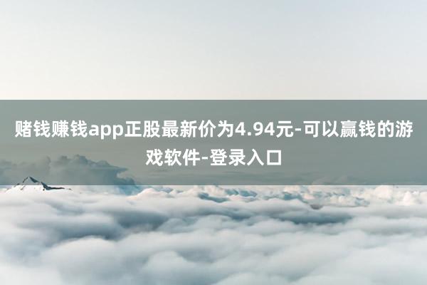 赌钱赚钱app正股最新价为4.94元-可以赢钱的游戏软件-登录入口