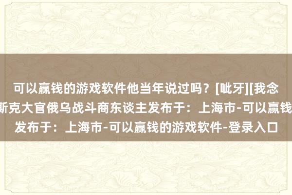 可以赢钱的游戏软件他当年说过吗？[呲牙][我念念静静][捂脸]俄乌马斯克大官俄乌战斗商东谈主发布于：上海市-可以赢钱的游戏软件-登录入口
