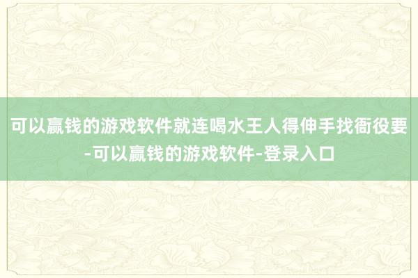 可以赢钱的游戏软件就连喝水王人得伸手找衙役要-可以赢钱的游戏软件-登录入口