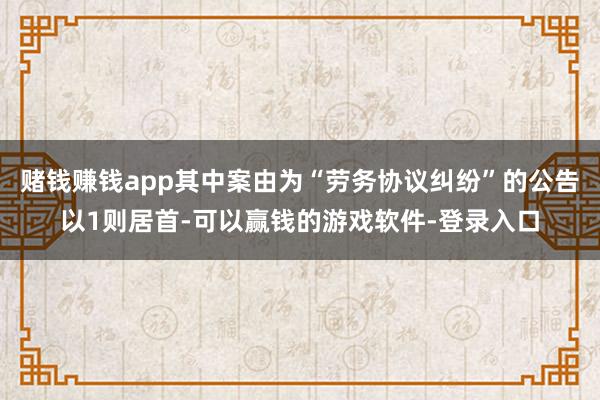 赌钱赚钱app其中案由为“劳务协议纠纷”的公告以1则居首-可以赢钱的游戏软件-登录入口