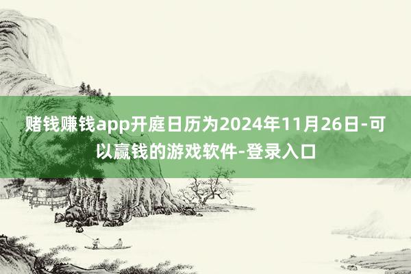 赌钱赚钱app开庭日历为2024年11月26日-可以赢钱的游戏软件-登录入口