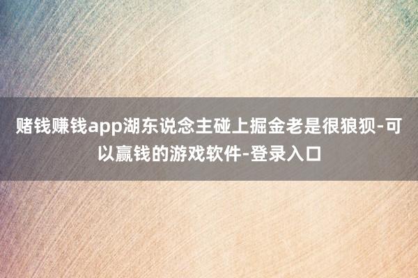 赌钱赚钱app湖东说念主碰上掘金老是很狼狈-可以赢钱的游戏软件-登录入口
