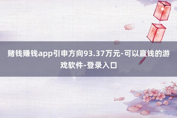 赌钱赚钱app引申方向93.37万元-可以赢钱的游戏软件-登录入口