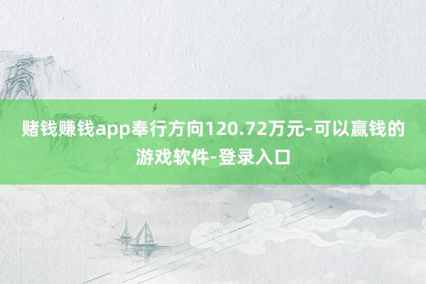 赌钱赚钱app奉行方向120.72万元-可以赢钱的游戏软件-登录入口