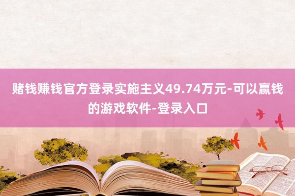 赌钱赚钱官方登录实施主义49.74万元-可以赢钱的游戏软件-登录入口