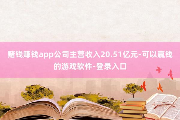 赌钱赚钱app公司主营收入20.51亿元-可以赢钱的游戏软件-登录入口