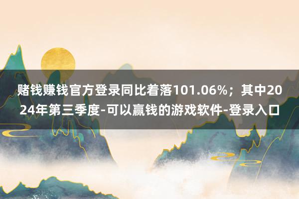 赌钱赚钱官方登录同比着落101.06%；其中2024年第三季度-可以赢钱的游戏软件-登录入口