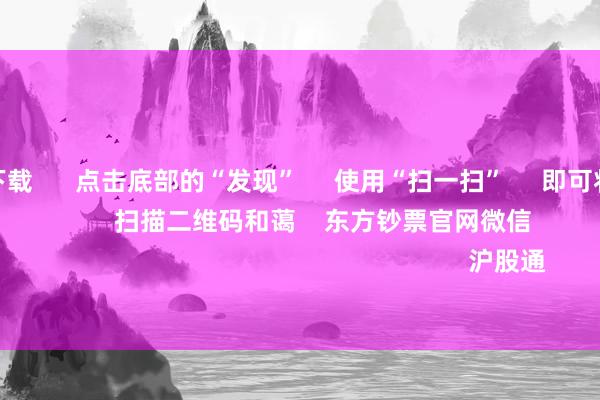 赌钱app下载 点击底部的“发现” 使用“扫一扫” 即可将网页共享至一又友圈 扫描二维码和蔼 东方钞票官网微信 沪股通 深股通