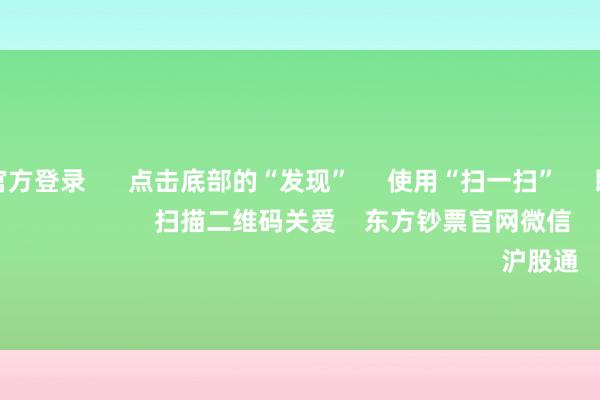 赌钱赚钱官方登录 点击底部的“发现” 使用“扫一扫” 即可将网页共享至一又友圈 扫描二维码关爱 东方钞票官网微信 沪股通 深股通
