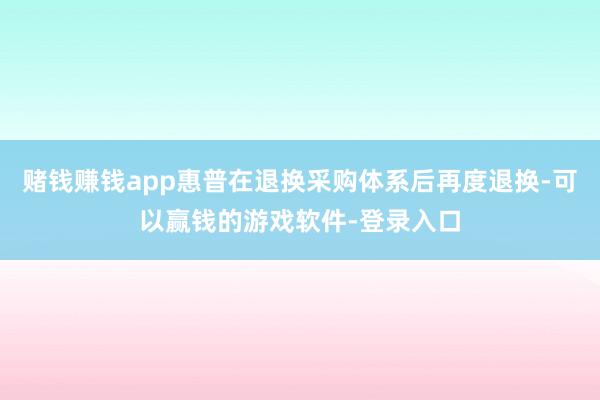 赌钱赚钱app惠普在退换采购体系后再度退换-可以赢钱的游戏软件-登录入口