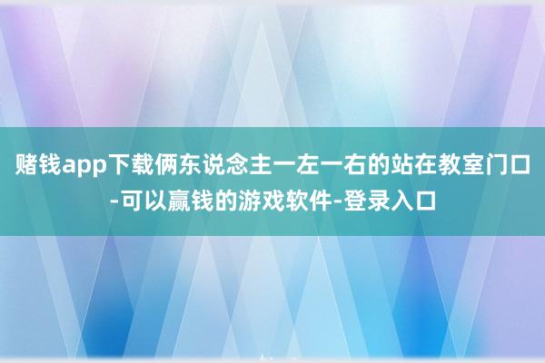 赌钱app下载俩东说念主一左一右的站在教室门口-可以赢钱的游戏软件-登录入口