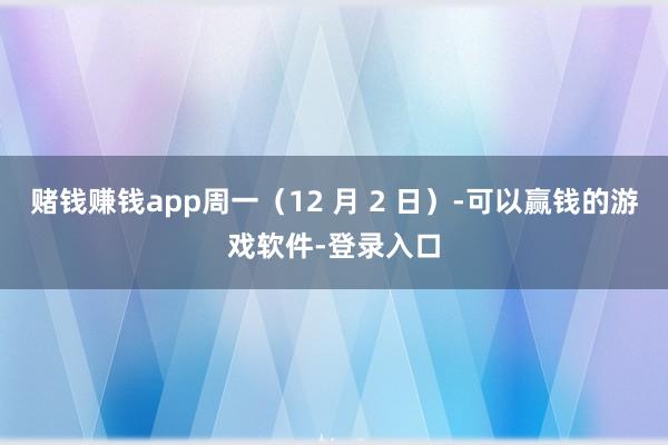 赌钱赚钱app周一（12 月 2 日）-可以赢钱的游戏软件-登录入口