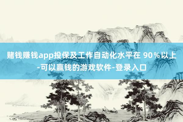赌钱赚钱app投保及工作自动化水平在 90%以上-可以赢钱的游戏软件-登录入口