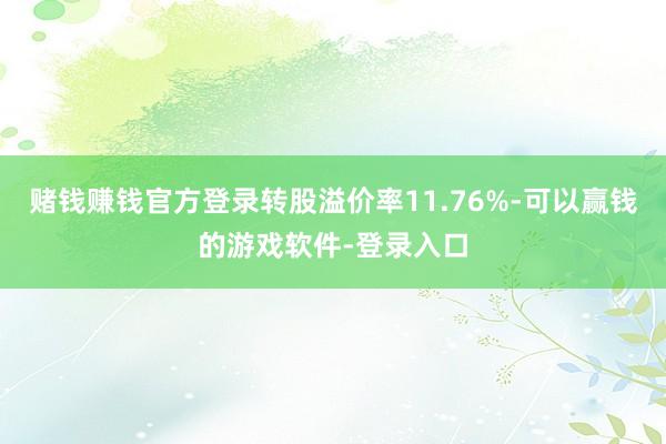 赌钱赚钱官方登录转股溢价率11.76%-可以赢钱的游戏软件-登录入口