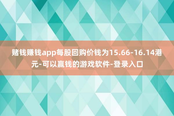 赌钱赚钱app每股回购价钱为15.66-16.14港元-可以赢钱的游戏软件-登录入口