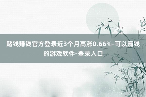赌钱赚钱官方登录近3个月高涨0.66%-可以赢钱的游戏软件-登录入口