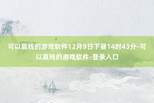 可以赢钱的游戏软件12月9日下昼14时43分-可以赢钱的游戏软件-登录入口