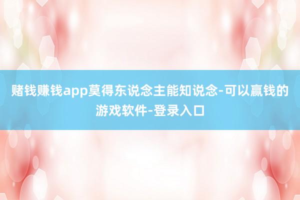 赌钱赚钱app莫得东说念主能知说念-可以赢钱的游戏软件-登录入口
