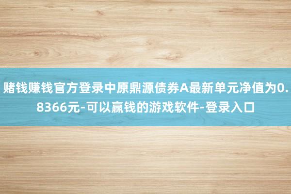 赌钱赚钱官方登录中原鼎源债券A最新单元净值为0.8366元-可以赢钱的游戏软件-登录入口