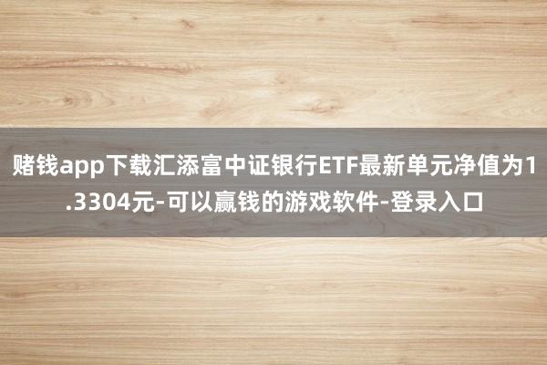 赌钱app下载汇添富中证银行ETF最新单元净值为1.3304元-可以赢钱的游戏软件-登录入口