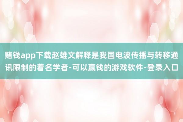 赌钱app下载赵雄文解释是我国电波传播与转移通讯限制的着名学者-可以赢钱的游戏软件-登录入口
