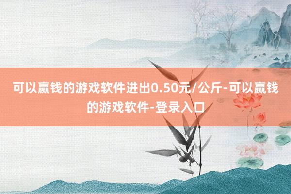 可以赢钱的游戏软件进出0.50元/公斤-可以赢钱的游戏软件-登录入口