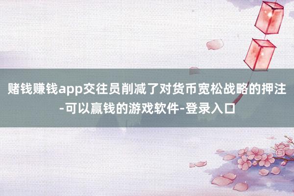 赌钱赚钱app交往员削减了对货币宽松战略的押注-可以赢钱的游戏软件-登录入口