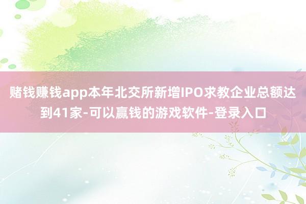 赌钱赚钱app本年北交所新增IPO求教企业总额达到41家-可以赢钱的游戏软件-登录入口